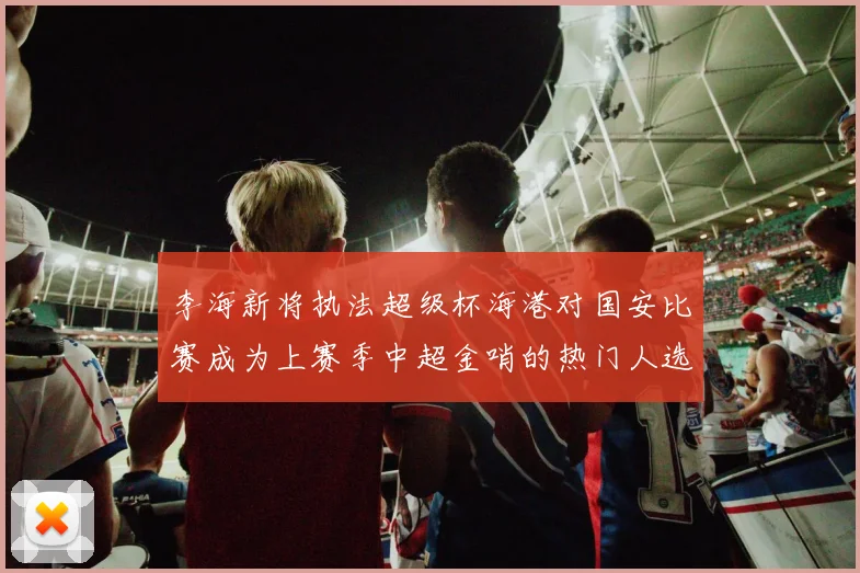 李海新将执法超级杯海港对国安比赛成为上赛季中超金哨的热门人选