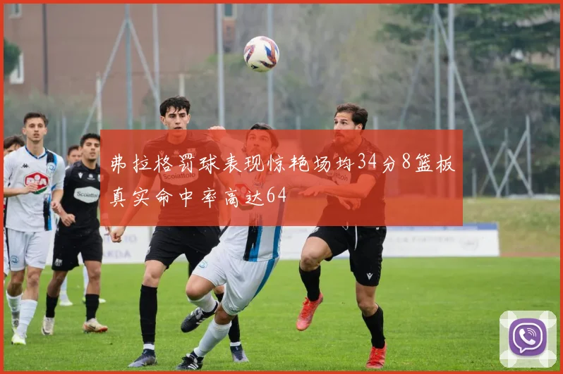 弗拉格罚球表现惊艳场均34分8篮板真实命中率高达64