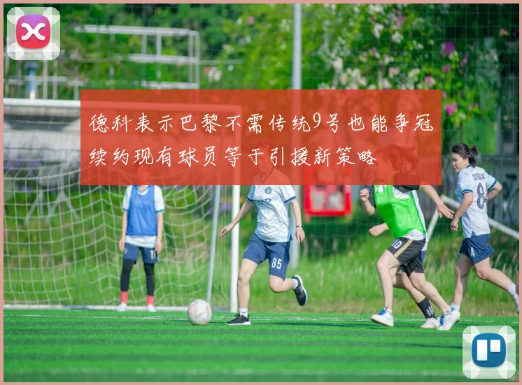 德科表示巴黎不需传统9号也能争冠续约现有球员等于引援新策略