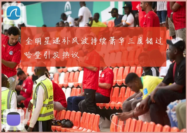 全明星递补风波持续萧华三度错过哈登引发热议