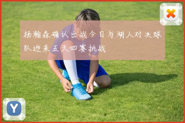 杨瀚森确认出战今日与湖人对决球队迎来五天四赛挑战