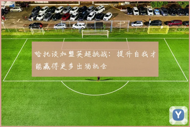 哈托谈加盟英超挑战：提升自我才能赢得更多出场机会