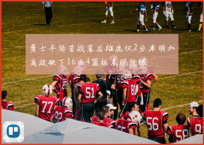 勇士半场苦战落后雄鹿仅2分库明加高效砍下16分4篮板表现抢眼