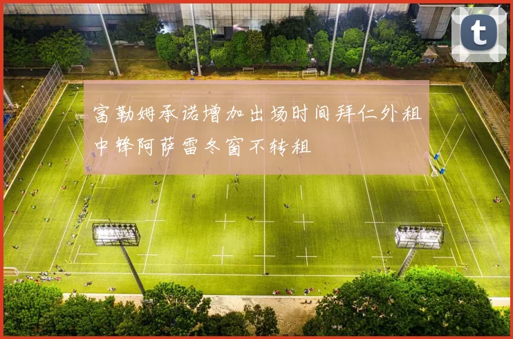 富勒姆承诺增加出场时间拜仁外租中锋阿萨雷冬窗不转租