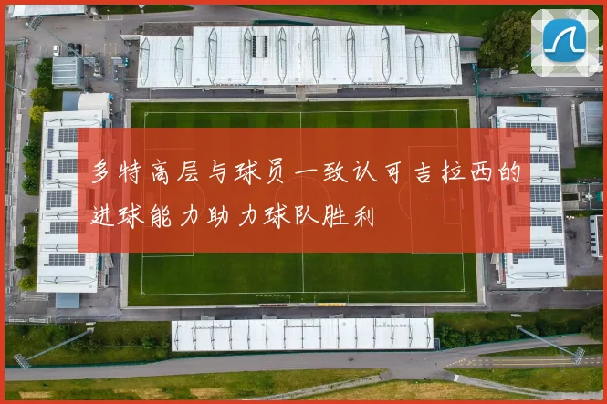 多特高层与球员一致认可吉拉西的进球能力助力球队胜利
