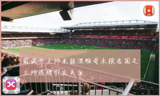 前波兰主帅米赫涅维奇未报名国足主帅选聘引发关注