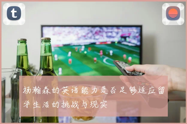 杨瀚森的英语能力是否足够适应留学生活的挑战与现实