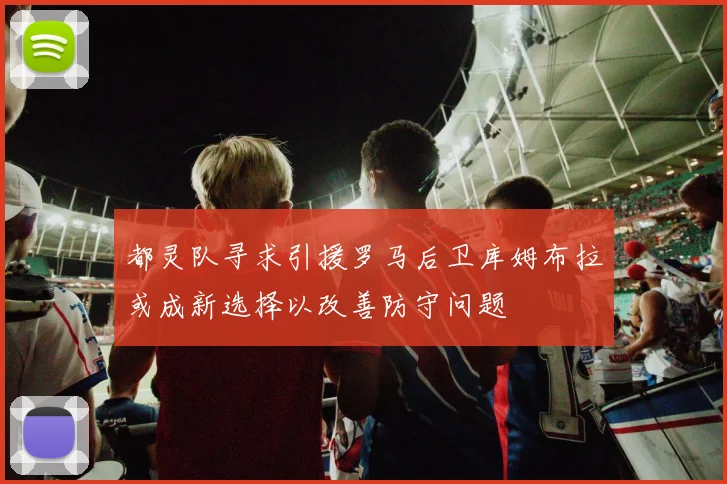 都灵队寻求引援罗马后卫库姆布拉或成新选择以改善防守问题