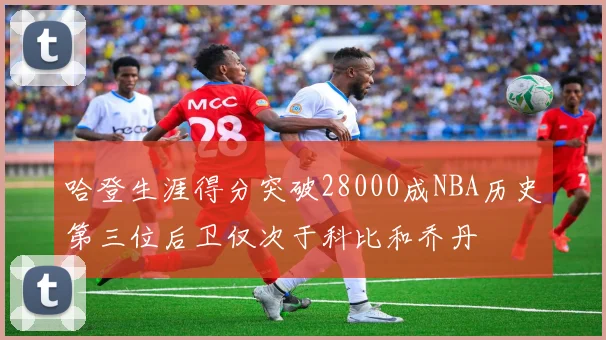 哈登生涯得分突破28000成NBA历史第三位后卫仅次于科比和乔丹
