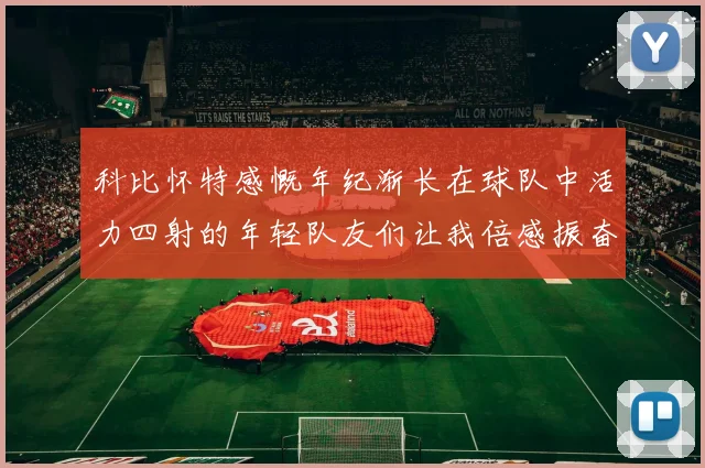 科比怀特感慨年纪渐长在球队中活力四射的年轻队友们让我倍感振奋