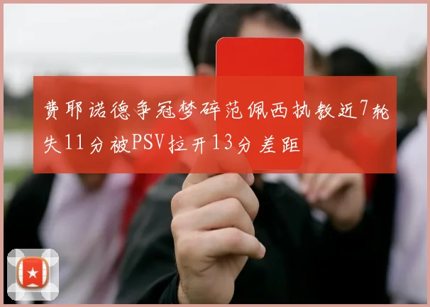 费耶诺德争冠梦碎范佩西执教近7轮失11分被PSV拉开13分差距