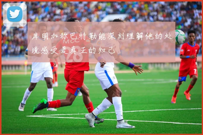 库明加称巴特勒能深刻理解他的处境感受是真正的知己