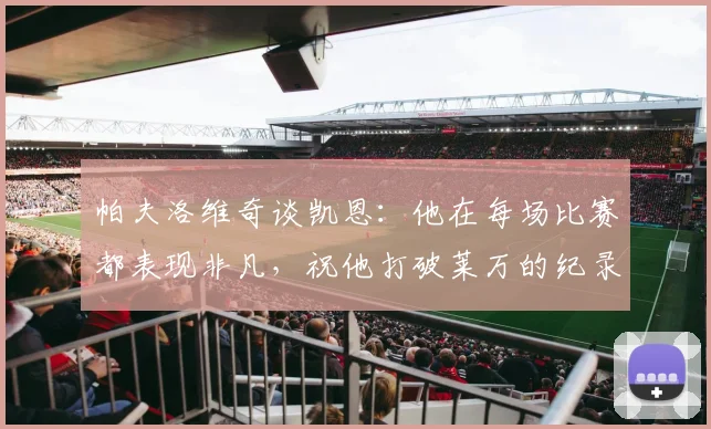 帕夫洛维奇谈凯恩：他在每场比赛都表现非凡，祝他打破莱万的纪录