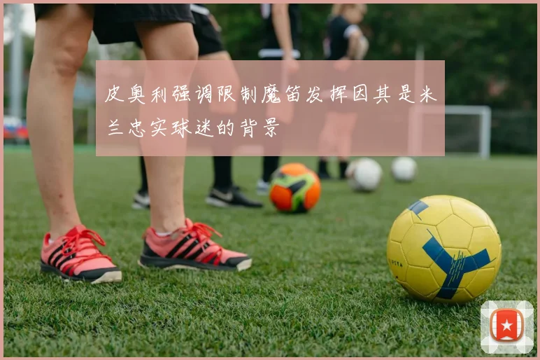皮奥利强调限制魔笛发挥因其是米兰忠实球迷的背景