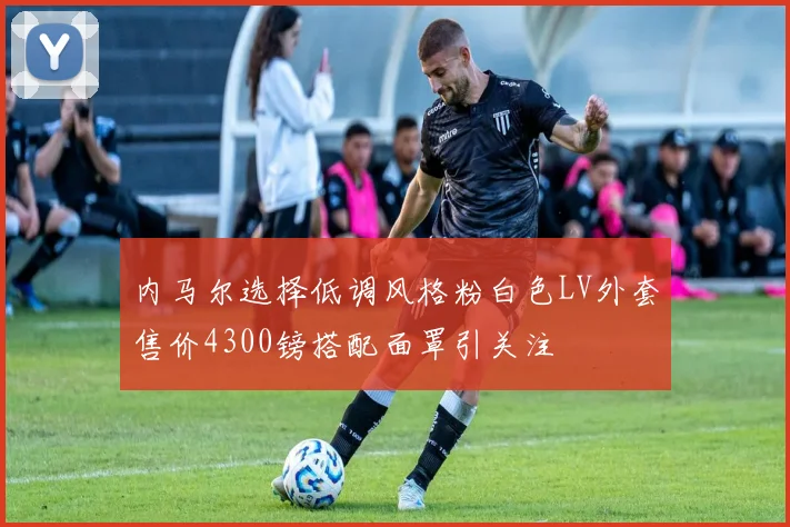 内马尔选择低调风格粉白色LV外套售价4300镑搭配面罩引关注