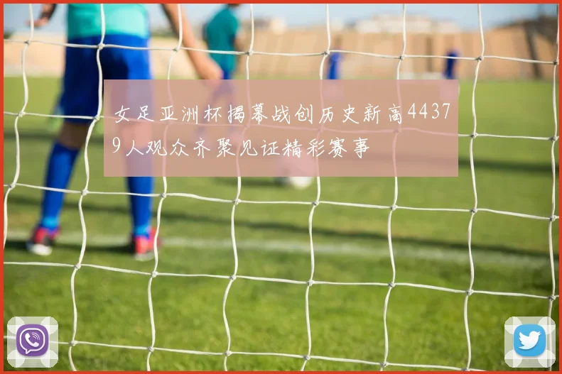女足亚洲杯揭幕战创历史新高44379人观众齐聚见证精彩赛事