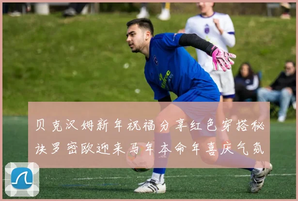贝克汉姆新年祝福分享红色穿搭秘诀罗密欧迎来马年本命年喜庆气氛
