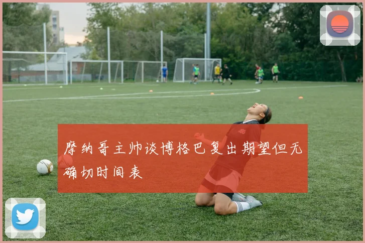 摩纳哥主帅谈博格巴复出期望但无确切时间表