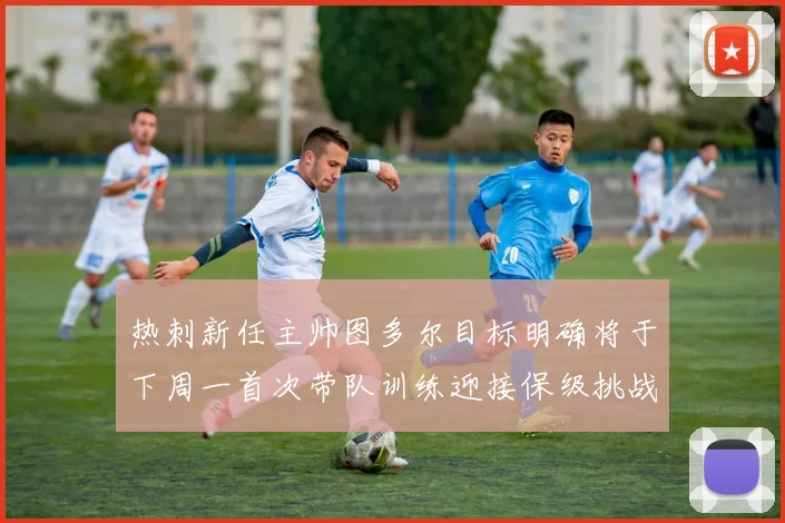 热刺新任主帅图多尔目标明确将于下周一首次带队训练迎接保级挑战